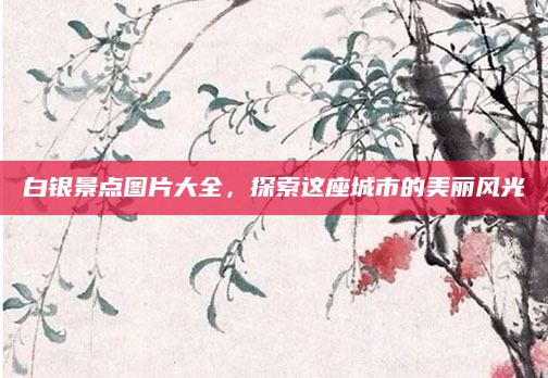 白银景点图片大全，探索这座城市的美丽风光
