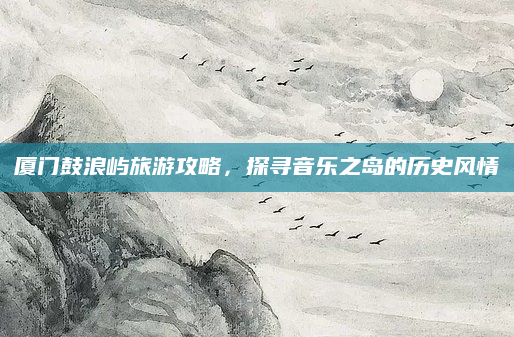 厦门鼓浪屿旅游攻略，探寻音乐之岛的历史风情