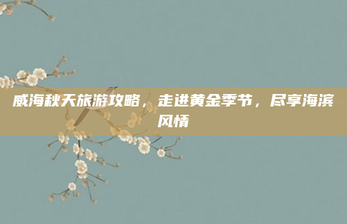 威海秋天旅游攻略,走进黄金季节,尽享海滨风情