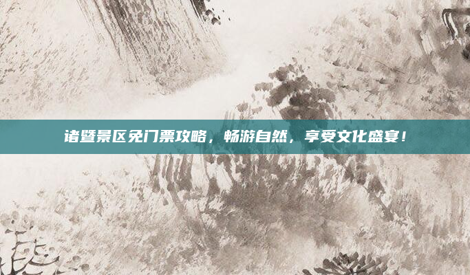 诸暨景区免门票攻略,畅游自然,享受文化盛宴!