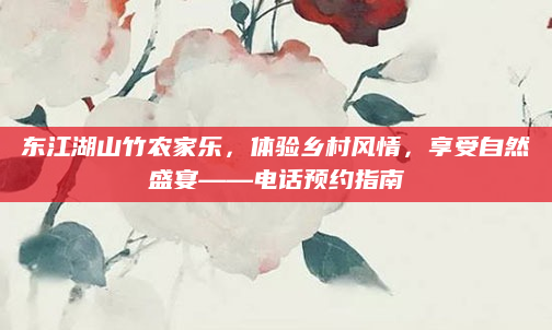 东江湖山竹农家乐,体验乡村风情,享受自然盛宴——电话预约指南