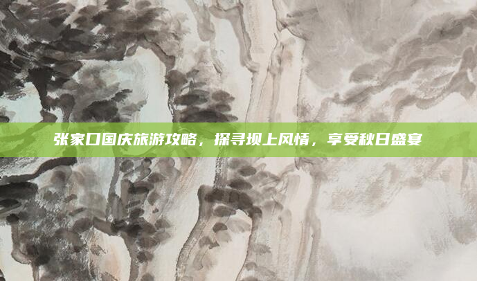 张家口国庆旅游攻略,探寻坝上风情,享受秋日盛宴