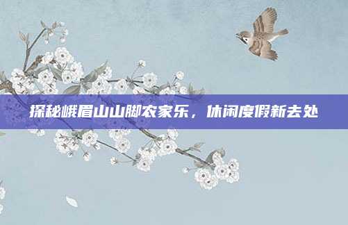 探秘峨眉山山脚农家乐,休闲度假新去处