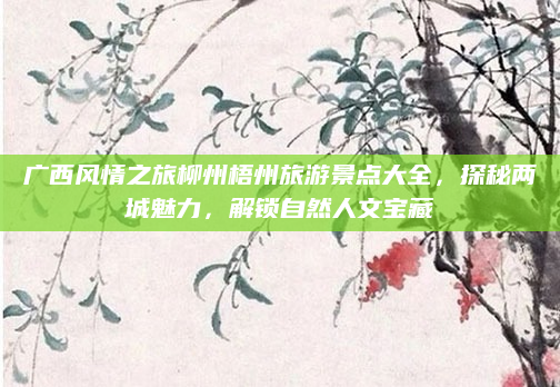广西风情之旅柳州梧州旅游景点大全,探秘两城魅力,解锁自然人文宝藏
