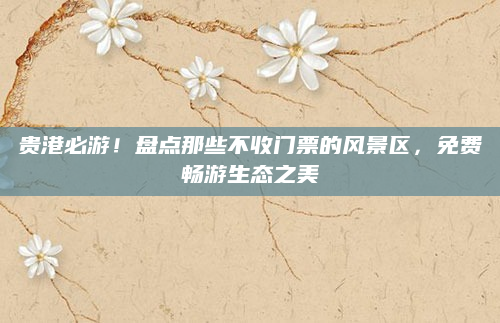 贵港必游！盘点那些不收门票的风景区，免费畅游生态之美