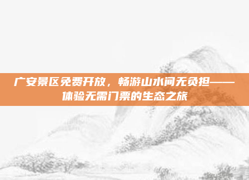 广安景区免费开放，畅游山水间无负担——体验无需门票的生态之旅