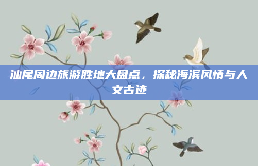 汕尾周边旅游胜地大盘点,探秘海滨风情与人文古迹