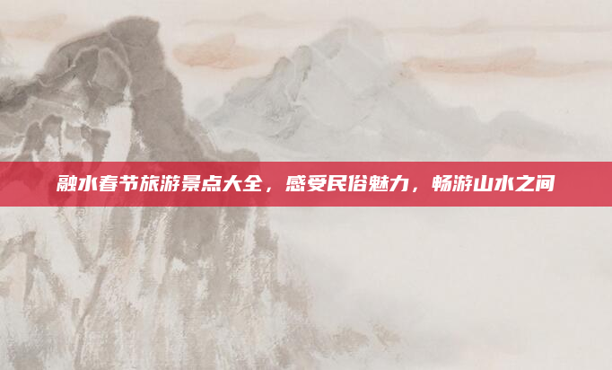 融水春节旅游景点大全,感受民俗魅力,畅游山水之间