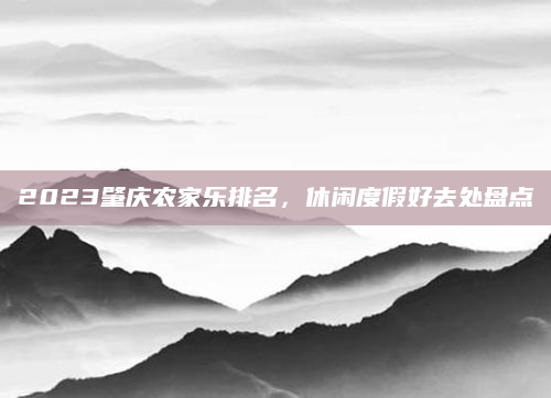 2023肇庆农家乐排名，休闲度假好去处盘点