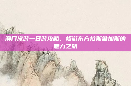 澳门旅游一日游攻略,畅游东方拉斯维加斯的魅力之旅