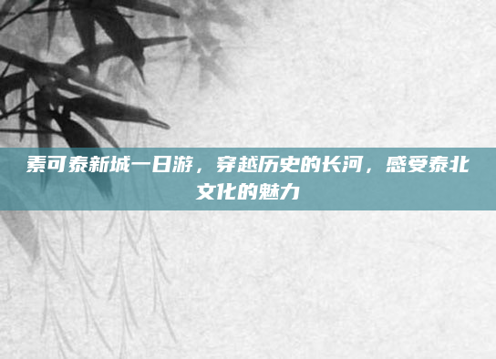 素可泰新城一日游,穿越历史的长河,感受泰北文化的魅力