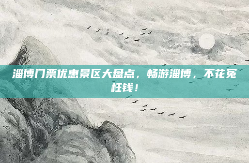 淄博门票优惠景区大盘点,畅游淄博,不花冤枉钱!