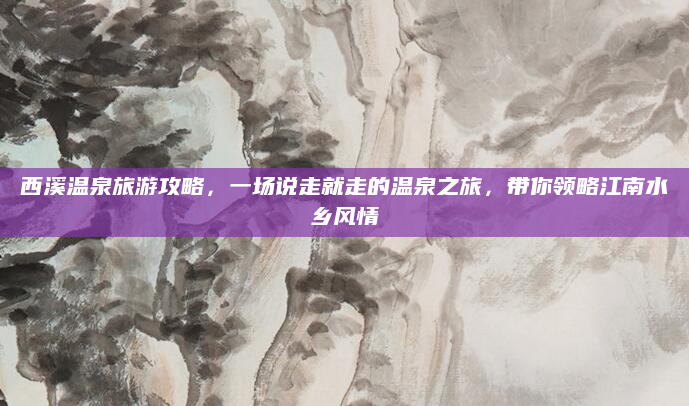 西溪温泉旅游攻略,一场说走就走的温泉之旅,带你领略江南水乡风情