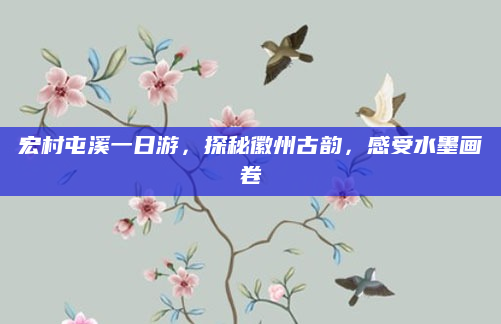 宏村屯溪一日游，探秘徽州古韵，感受水墨画卷