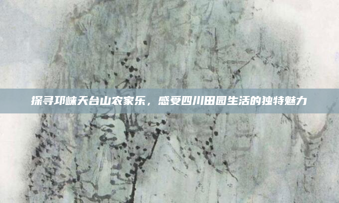 探寻邛崃天台山农家乐,感受四川田园生活的独特魅力