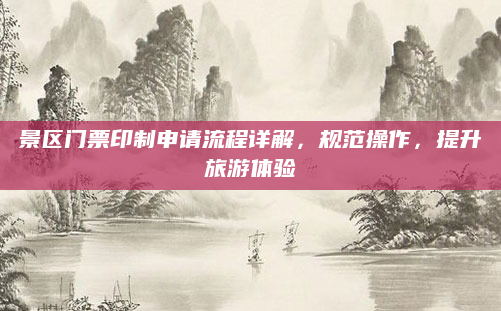 景区门票印制申请流程详解,规范操作,提升旅游体验