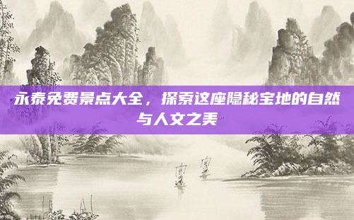 永泰免费景点大全，探索这座隐秘宝地的自然与人文之美