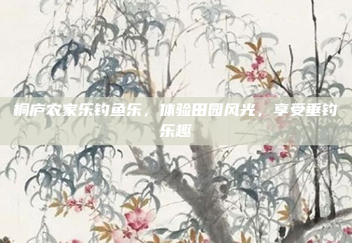 桐庐农家乐钓鱼乐，体验田园风光，享受垂钓乐趣