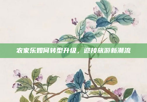 农家乐如何转型升级,迎接旅游新潮流