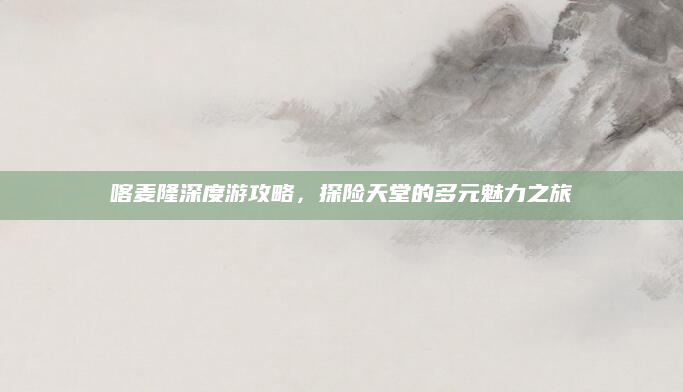喀麦隆深度游攻略,探险天堂的多元魅力之旅