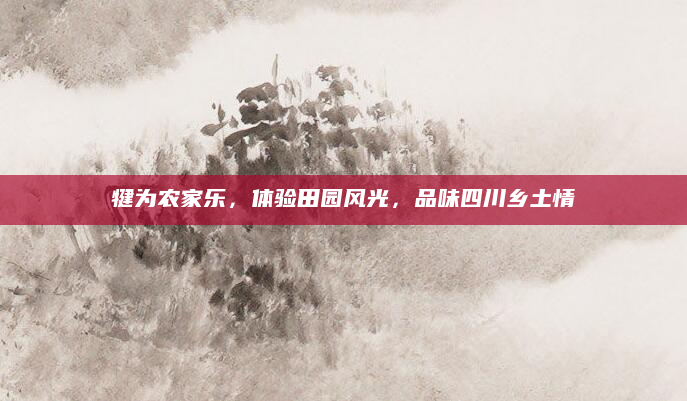 犍为农家乐,体验田园风光,品味四川乡土情