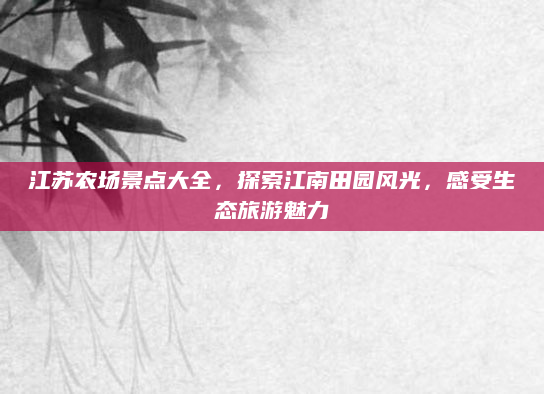 江苏农场景点大全,探索江南田园风光,感受生态旅游魅力