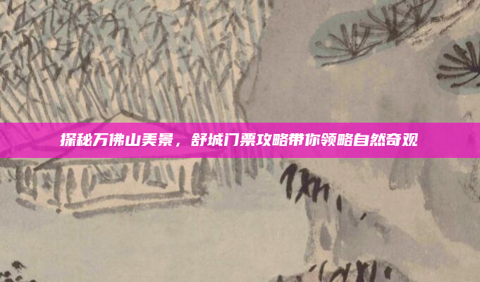 探秘万佛山美景,舒城门票攻略带你领略自然奇观