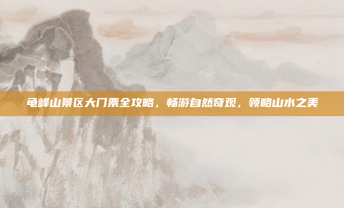 龟峰山景区大门票全攻略,畅游自然奇观,领略山水之美