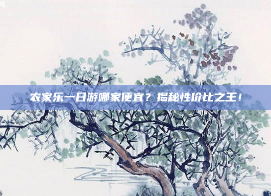 农家乐一日游哪家便宜?揭秘性价比之王!