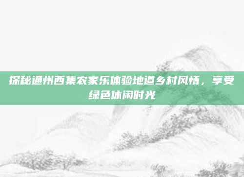 探秘通州西集农家乐体验地道乡村风情,享受绿色休闲时光