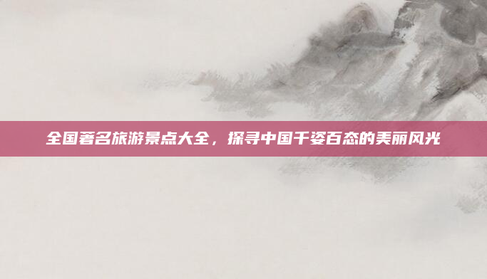 全国著名旅游景点大全,探寻中国千姿百态的美丽风光