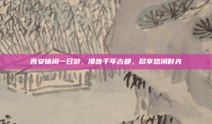 西安休闲一日游,漫步千年古都,尽享悠闲时光
