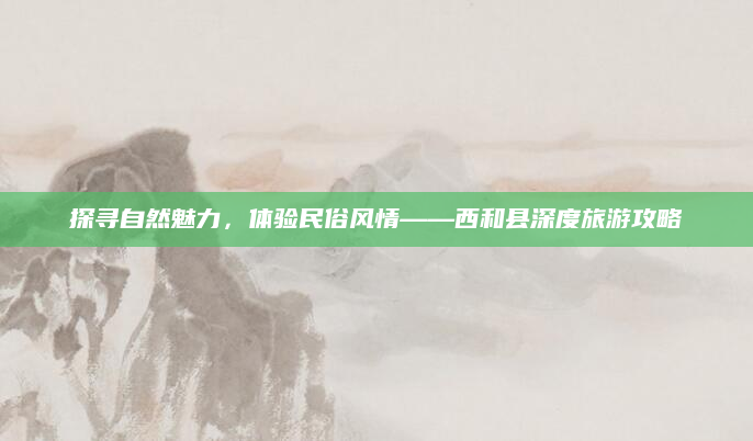 探寻自然魅力,体验民俗风情——西和县深度旅游攻略