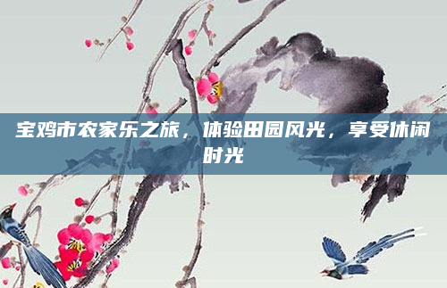 宝鸡市农家乐之旅,体验田园风光,享受休闲时光