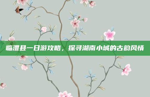 临澧县一日游攻略,探寻湖南小城的古韵风情