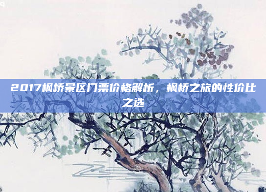 2017枫桥景区门票价格解析,枫桥之旅的性价比之选