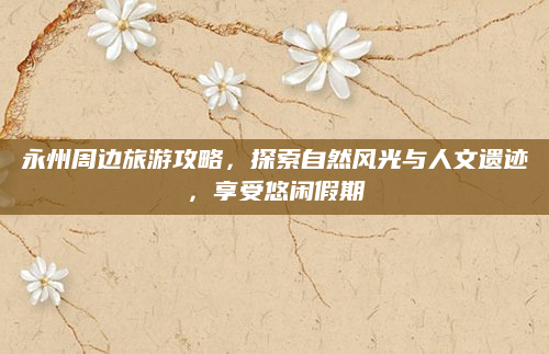 永州周边旅游攻略,探索自然风光与人文遗迹,享受悠闲假期