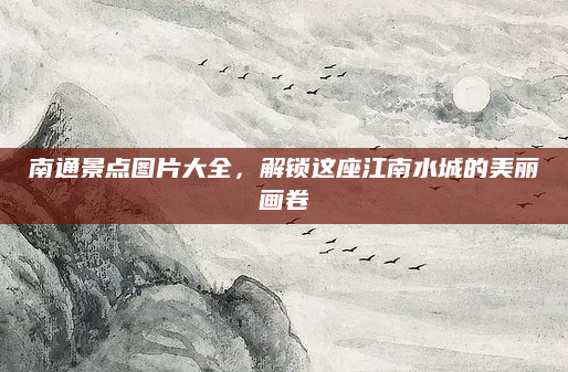 南通景点图片大全,解锁这座江南水城的美丽画卷