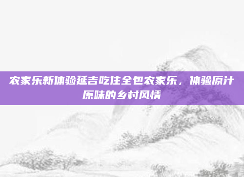 农家乐新体验延吉吃住全包农家乐,体验原汁原味的乡村风情