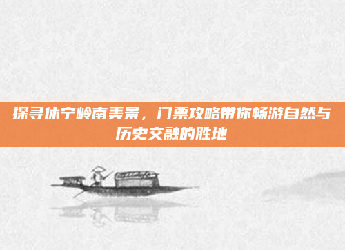 探寻休宁岭南美景,门票攻略带你畅游自然与历史交融的胜地
