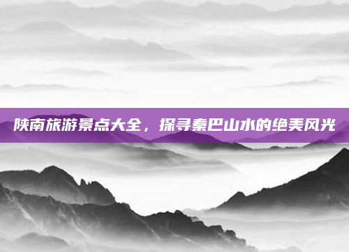 陕南旅游景点大全,探寻秦巴山水的绝美风光