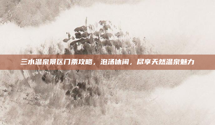 三水温泉景区门票攻略,泡汤休闲,尽享天然温泉魅力