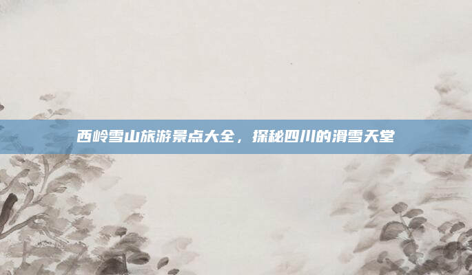西岭雪山旅游景点大全,探秘四川的滑雪天堂