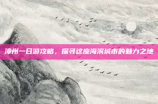 漳州一日游攻略,探寻这座海滨城市的魅力之地
