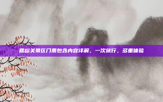 嘉峪关景区门票包含内容详解,一次旅行,多重体验