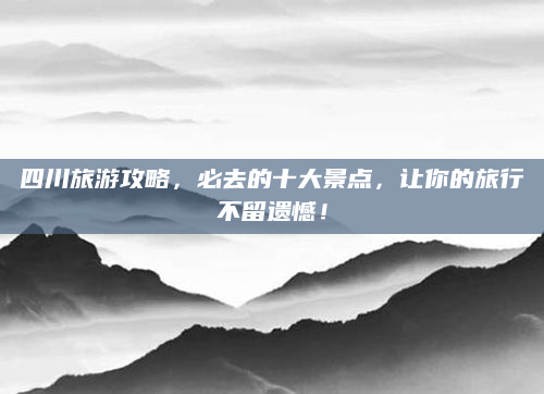 四川旅游攻略,必去的十大景点,让你的旅行不留遗憾!