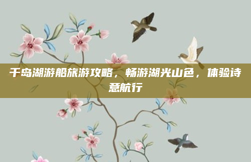 千岛湖游船旅游攻略,畅游湖光山色,体验诗意航行