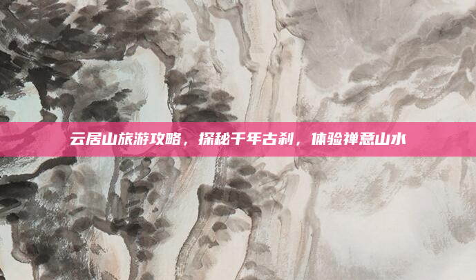 云居山旅游攻略,探秘千年古刹,体验禅意山水