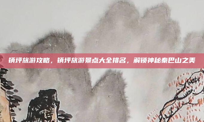 镇坪旅游攻略,镇坪旅游景点大全排名,解锁神秘秦巴山之美