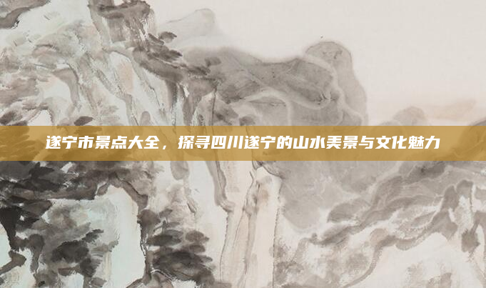 遂宁市景点大全,探寻四川遂宁的山水美景与文化魅力
